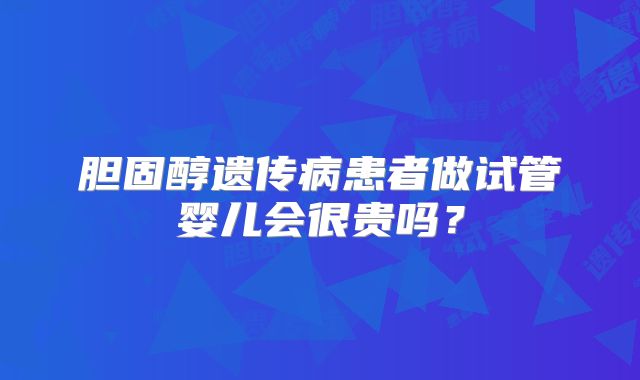 胆固醇遗传病患者做试管婴儿会很贵吗?