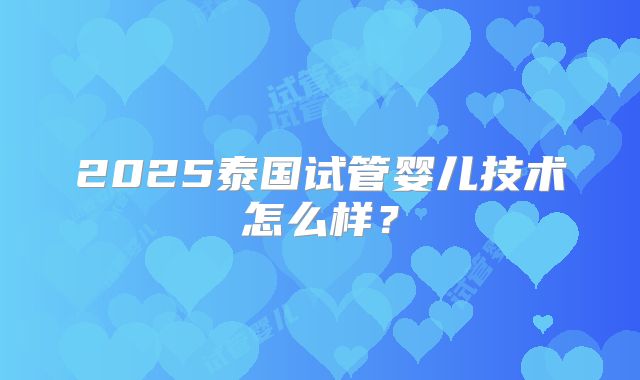 2025泰国试管婴儿技术怎么样？