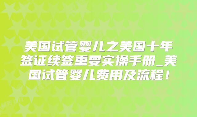 美国试管婴儿之美国十年签证续签重要实操手册_美国试管婴儿费用及流程！