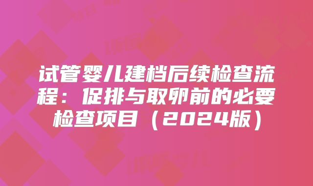 试管婴儿建档后续检查流程：促排与取卵前的必要检查项目（2024版）