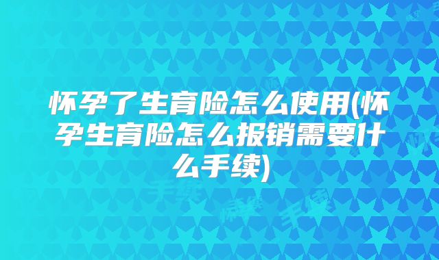 怀孕了生育险怎么使用(怀孕生育险怎么报销需要什么手续)