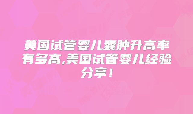 美国试管婴儿囊肿升高率有多高,美国试管婴儿经验分享！