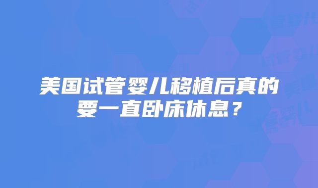 美国试管婴儿移植后真的要一直卧床休息？