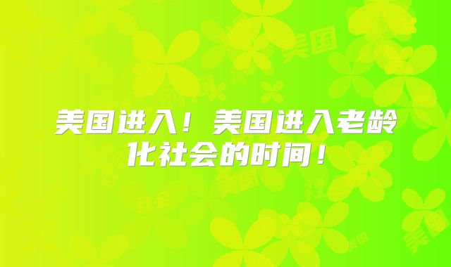 美国进入！美国进入老龄化社会的时间！