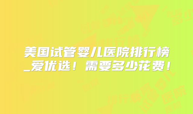 美国试管婴儿医院排行榜_爱优选！需要多少花费！