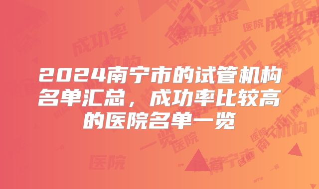 2024南宁市的试管机构名单汇总,成功率比较高的医院名单一览