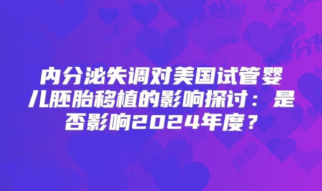 内分泌失调对美国试管婴儿胚胎移植的影响探讨：是否影响2024年度？
