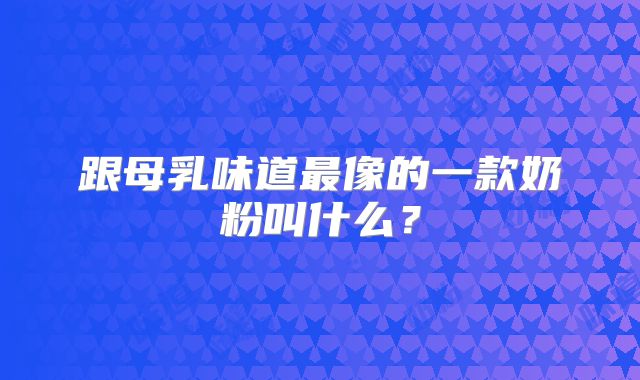 跟母乳味道最像的一款奶粉叫什么？