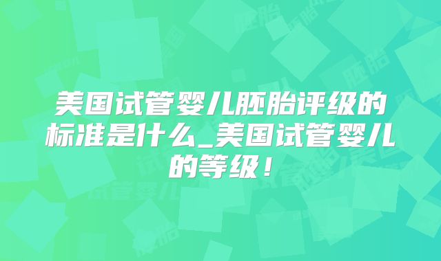 美国试管婴儿胚胎评级的标准是什么_美国试管婴儿的等级！