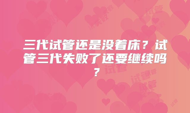 三代试管还是没着床？试管三代失败了还要继续吗？