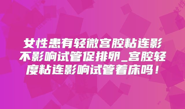 女性患有轻微宫腔粘连影不影响试管促排卵_宫腔轻度粘连影响试管着床吗！