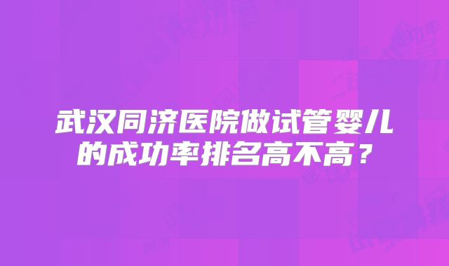 武汉同济医院做试管婴儿的成功率排名高不高?