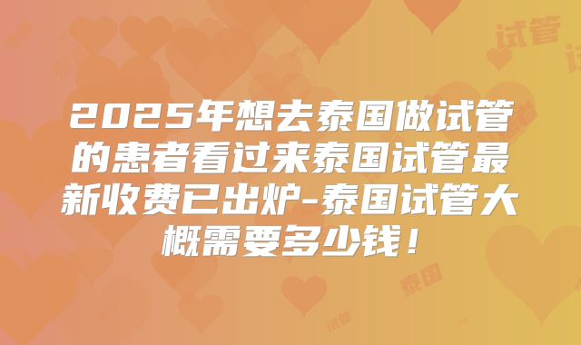 2025年想去泰国做试管的患者看过来泰国试管最新收费已出炉-泰国试管大概需要多少钱！