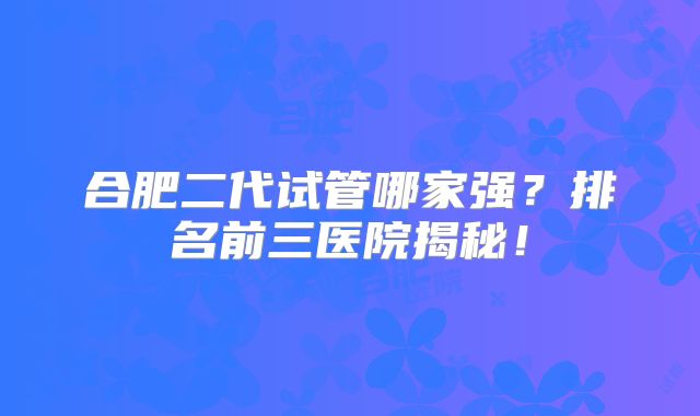 合肥二代试管哪家强?排名前三医院揭秘!