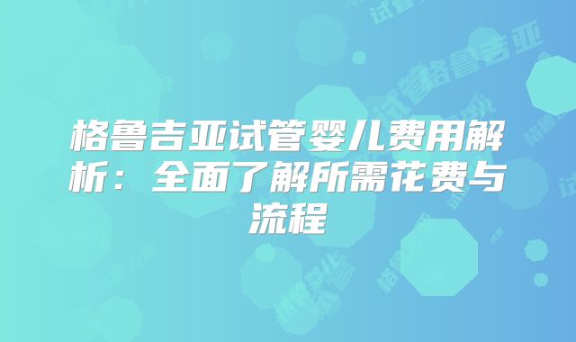 格鲁吉亚试管婴儿费用解析：全面了解所需花费与流程