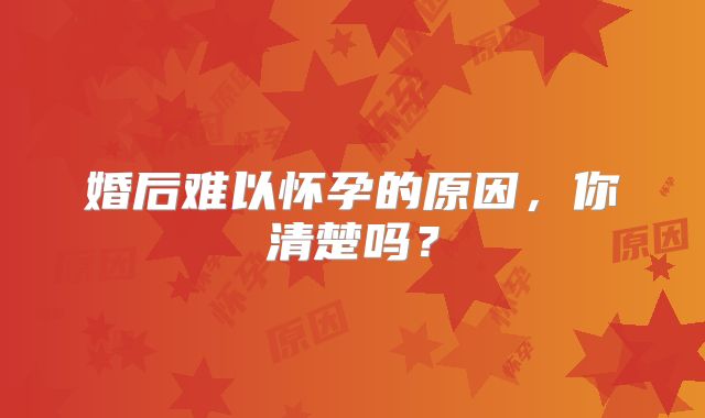 婚后难以怀孕的原因,你清楚吗?