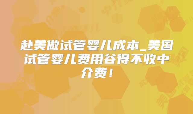赴美做试管婴儿成本_美国试管婴儿费用谷得不收中介费！
