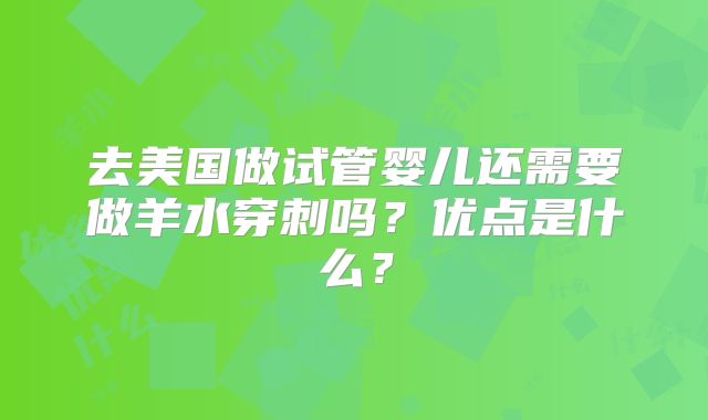 去美国做试管婴儿还需要做羊水穿刺吗？优点是什么？