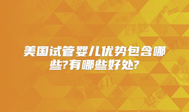 美国试管婴儿优势包含哪些?有哪些好处?