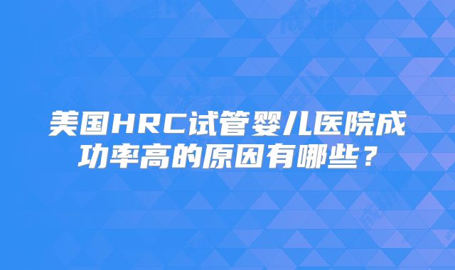 美国HRC试管婴儿医院成功率高的原因有哪些？