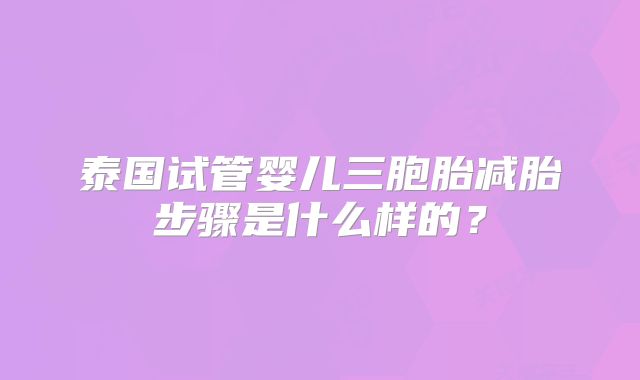 泰国试管婴儿三胞胎减胎步骤是什么样的?