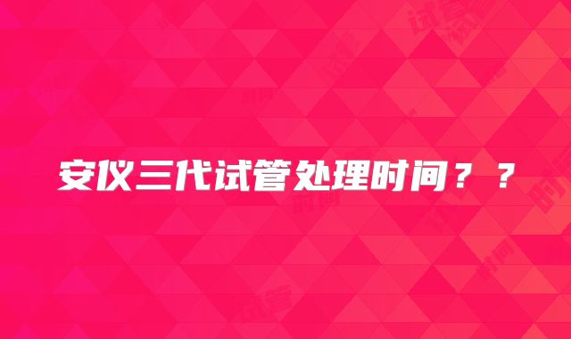 安仪三代试管处理时间？？