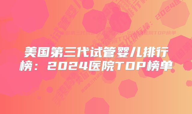 美国第三代试管婴儿排行榜：2024医院TOP榜单
