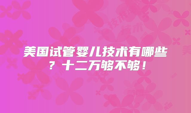 美国试管婴儿技术有哪些?十二万够不够!