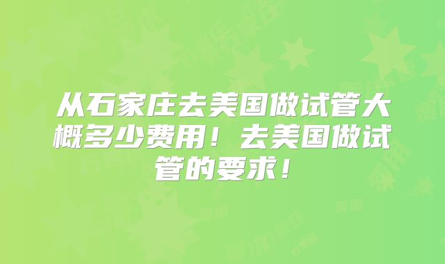 从石家庄去美国做试管大概多少费用！去美国做试管的要求！