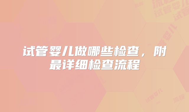 试管婴儿做哪些检查，附最详细检查流程