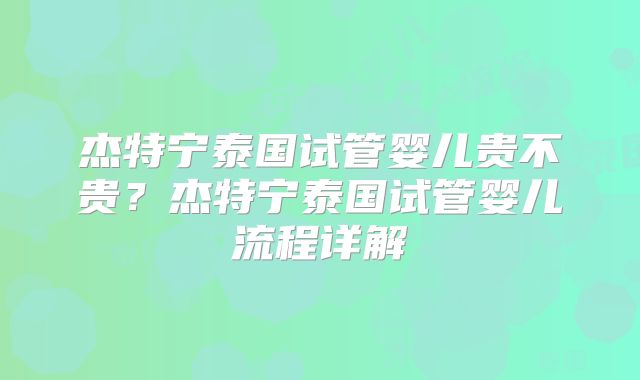 杰特宁泰国试管婴儿贵不贵？杰特宁泰国试管婴儿流程详解