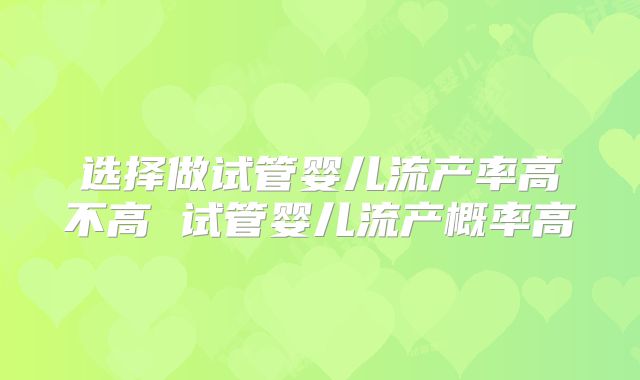 选择做试管婴儿流产率高不高 试管婴儿流产概率高
