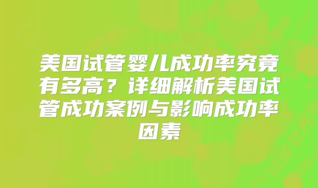 美国试管婴儿成功率究竟有多高？详细解析美国试管成功案例与影响成功率因素