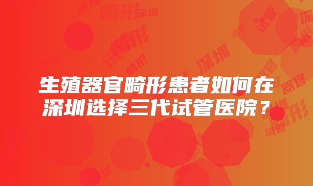 生殖器官畸形患者如何在深圳选择三代试管医院?