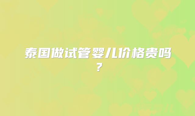 泰国做试管婴儿价格贵吗？