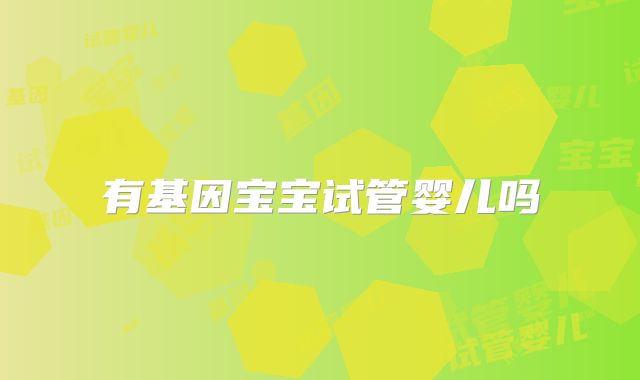 有基因宝宝试管婴儿吗