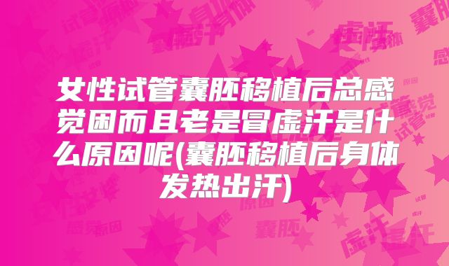 女性试管囊胚移植后总感觉困而且老是冒虚汗是什么原因呢(囊胚移植后身体发热出汗)