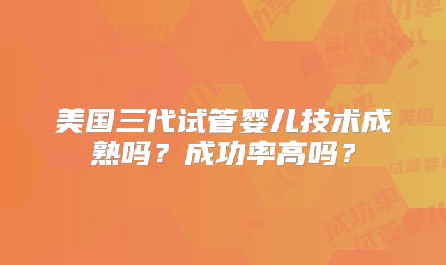美国三代试管婴儿技术成熟吗?成功率高吗?