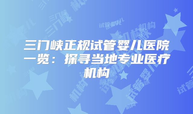 三门峡正规试管婴儿医院一览：探寻当地专业医疗机构