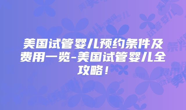美国试管婴儿预约条件及费用一览-美国试管婴儿全攻略!