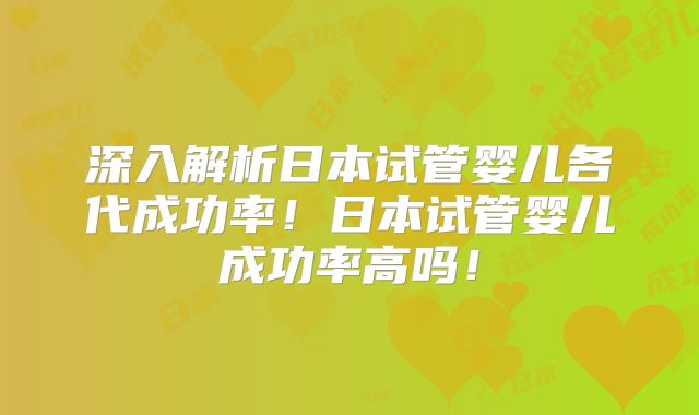 深入解析日本试管婴儿各代成功率!日本试管婴儿成功率高吗!