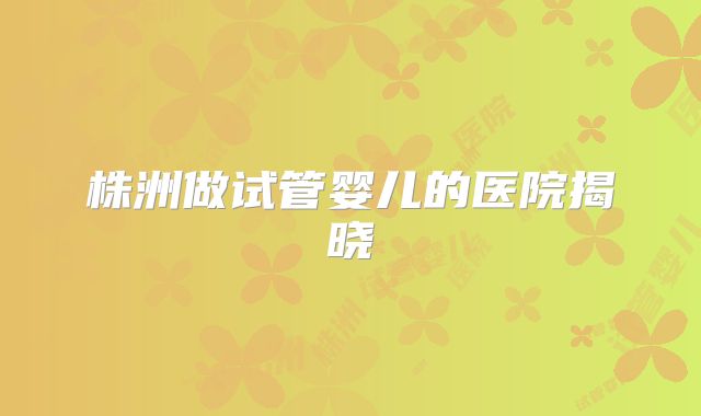 株洲做试管婴儿的医院揭晓