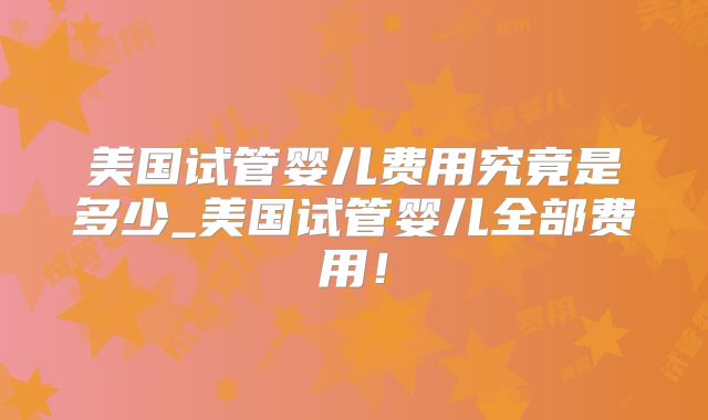 美国试管婴儿费用究竟是多少_美国试管婴儿全部费用！