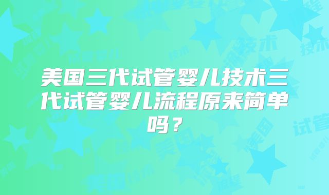 美国三代试管婴儿技术三代试管婴儿流程原来简单吗？