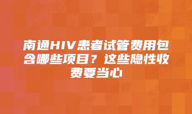 南通HIV患者试管费用包含哪些项目？这些隐性收费要当心