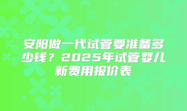 安阳做一代试管要准备多少钱？2025年试管婴儿新费用报价表