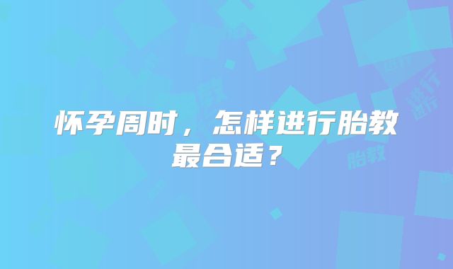 怀孕周时，怎样进行胎教最合适？