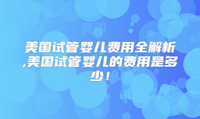 美国试管婴儿费用全解析,美国试管婴儿的费用是多少！