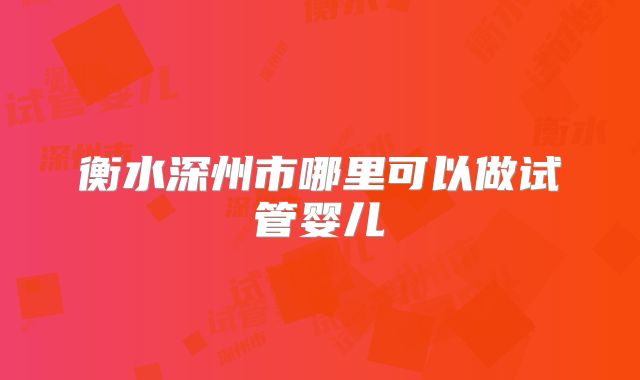 衡水深州市哪里可以做试管婴儿