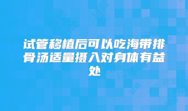 试管移植后可以吃海带排骨汤适量摄入对身体有益处